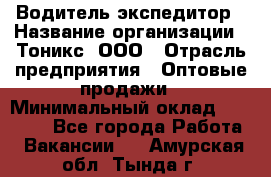 Водитель-экспедитор › Название организации ­ Тоникс, ООО › Отрасль предприятия ­ Оптовые продажи › Минимальный оклад ­ 50 000 - Все города Работа » Вакансии   . Амурская обл.,Тында г.